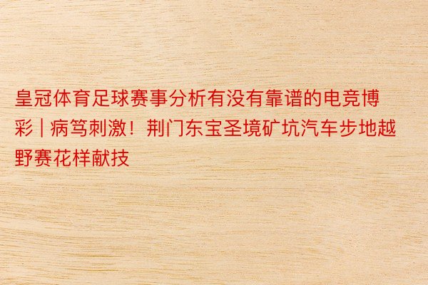 皇冠体育足球赛事分析有没有靠谱的电竞博彩 | 病笃刺激！荆门东宝圣境矿坑汽车步地越野赛花样献技