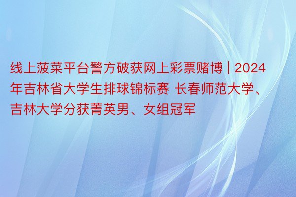 线上菠菜平台警方破获网上彩票赌博 | 2024年吉林省大学生排球锦标赛 长春师范大学、吉林大学分获菁英男、女组冠军