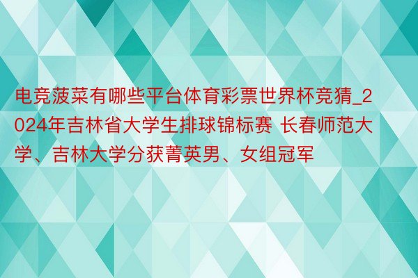 电竞菠菜有哪些平台体育彩票世界杯竞猜_2024年吉林省大学生排球锦标赛 长春师范大学、吉林大学分获菁英男、女组冠军