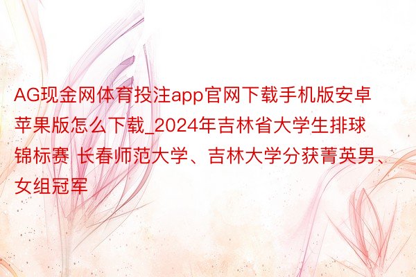 AG现金网体育投注app官网下载手机版安卓苹果版怎么下载_2024年吉林省大学生排球锦标赛 长春师范大学、吉林大学分获菁英男、女组冠军