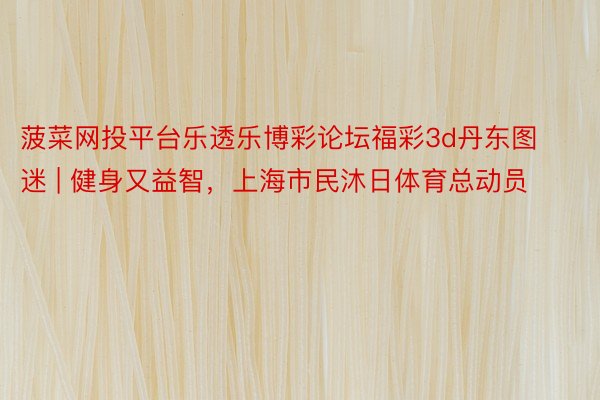 菠菜网投平台乐透乐博彩论坛福彩3d丹东图迷 | 健身又益智，上海市民沐日体育总动员