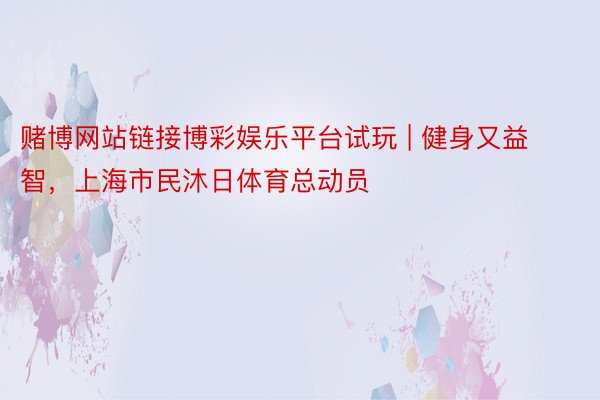 赌博网站链接博彩娱乐平台试玩 | 健身又益智，上海市民沐日体育总动员