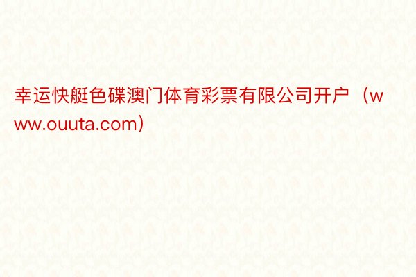 幸运快艇色碟澳门体育彩票有限公司开户（www.ouuta.com）