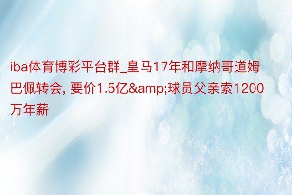 iba体育博彩平台群_皇马17年和摩纳哥道姆巴佩转会, 要价1.5亿&球员父亲索1200万年薪