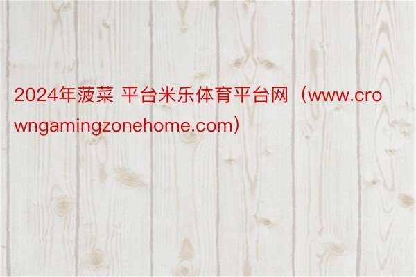 2024年菠菜 平台米乐体育平台网（www.crowngamingzonehome.com）