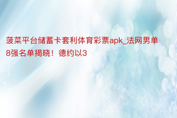 菠菜平台储蓄卡套利体育彩票apk_法网男单8强名单揭晓！德约以3