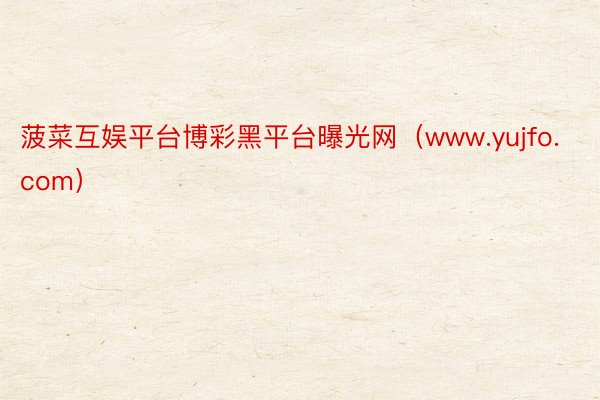 菠菜互娱平台博彩黑平台曝光网（www.yujfo.com）
