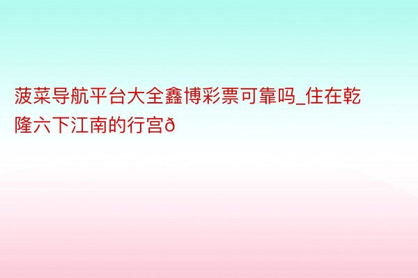 菠菜导航平台大全鑫博彩票可靠吗_住在乾隆六下江南的行宫🍃