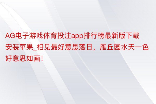 AG电子游戏体育投注app排行榜最新版下载安装苹果_相见最好意思落日，雁丘园水天一色好意思如画！