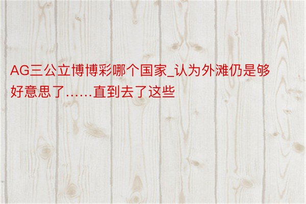 AG三公立博博彩哪个国家_认为外滩仍是够好意思了……直到去了这些