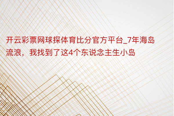 开云彩票网球探体育比分官方平台_7年海岛流浪,我找到了这4个东说念主生小岛