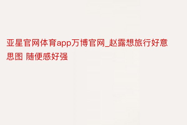 亚星官网体育app万博官网_赵露想旅行好意思图 随便感好强