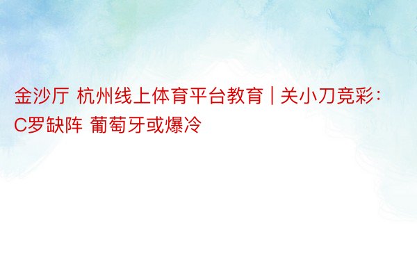 金沙厅 杭州线上体育平台教育 | 关小刀竞彩：C罗缺阵 葡萄牙或爆冷