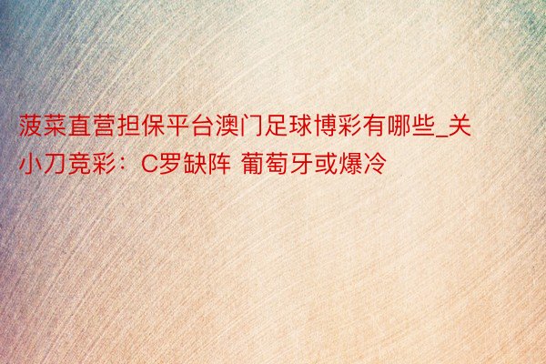 菠菜直营担保平台澳门足球博彩有哪些_关小刀竞彩：C罗缺阵 葡萄牙或爆冷
