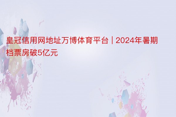 皇冠信用网地址万博体育平台 | 2024年暑期档票房破5亿元
