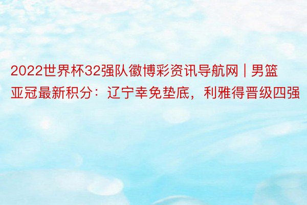 2022世界杯32强队徽博彩资讯导航网 | 男篮亚冠最新积分：辽宁幸免垫底，利雅得晋级四强