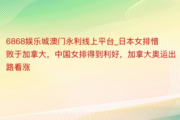 6868娱乐城澳门永利线上平台_日本女排惜败于加拿大，中国女排得到利好，加拿大奥运出路看涨