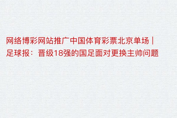 网络博彩网站推广中国体育彩票北京单场 | 足球报：晋级18强的国足面对更换主帅问题