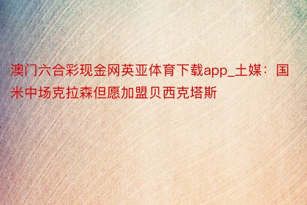 澳门六合彩现金网英亚体育下载app_土媒：国米中场克拉森但愿加盟贝西克塔斯
