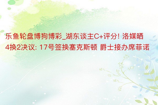 乐鱼轮盘博狗博彩_湖东谈主C+评分! 洛媒晒4换2决议: 17号签换塞克斯顿 爵士接办席菲诺