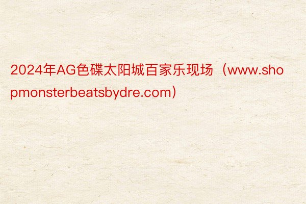 2024年AG色碟太阳城百家乐现场（www.shopmonsterbeatsbydre.com）