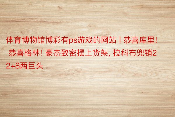 体育博物馆博彩有ps游戏的网站 | 恭喜库里! 恭喜格林! 豪杰致密摆上货架, 拉科布兜销22+8两巨头