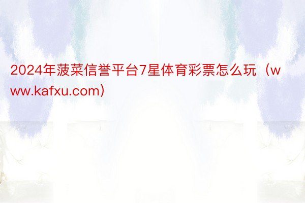 2024年菠菜信誉平台7星体育彩票怎么玩（www.kafxu.com）
