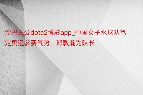 沙巴三公dota2博彩app_中国女子水球队笃定奥运参赛气势，熊敦瀚为队长