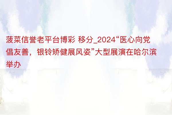 菠菜信誉老平台博彩 移分_2024“医心向党倡友善，银铃矫健展风姿”大型展演在哈尔滨举办