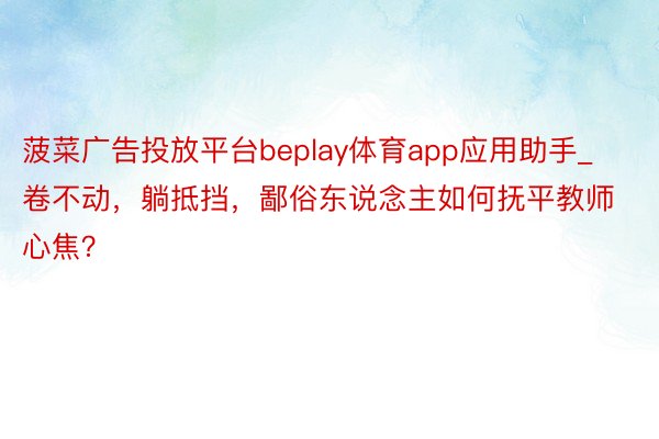 菠菜广告投放平台beplay体育app应用助手_卷不动，躺抵挡，鄙俗东说念主如何抚平教师心焦？