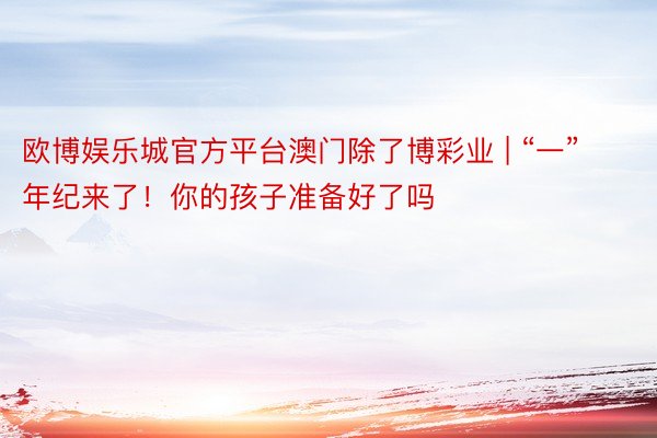 欧博娱乐城官方平台澳门除了博彩业 | “一”年纪来了！你的孩子准备好了吗