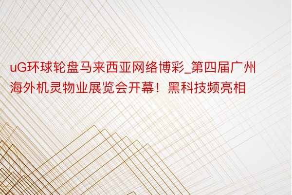 uG环球轮盘马来西亚网络博彩_第四届广州海外机灵物业展览会开幕！黑科技频亮相