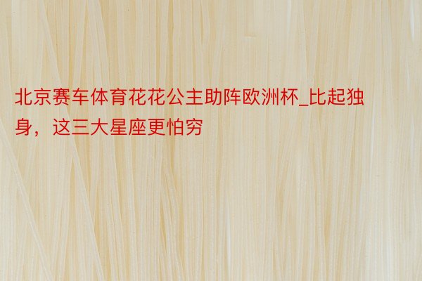 北京赛车体育花花公主助阵欧洲杯_比起独身，这三大星座更怕穷
