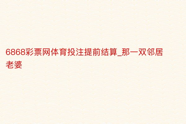 6868彩票网体育投注提前结算_那一双邻居老婆