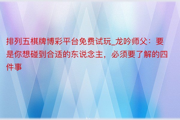 排列五棋牌博彩平台免费试玩_龙吟师父：要是你想碰到合适的东说念主，必须要了解的四件事