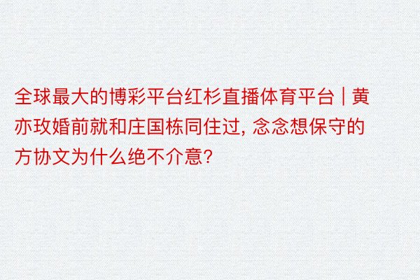 全球最大的博彩平台红杉直播体育平台 | 黄亦玫婚前就和庄国栋同住过, 念念想保守的方协文为什么绝不介意?