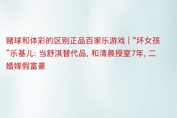 赌球和体彩的区别正品百家乐游戏 | “坏女孩”乐基儿: 当舒淇替代品, 和清晨授室7年, 二婚嫁假富豪