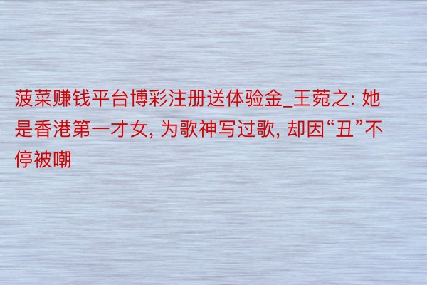 菠菜赚钱平台博彩注册送体验金_王菀之: 她是香港第一才女, 为歌神写过歌, 却因“丑”不停被嘲