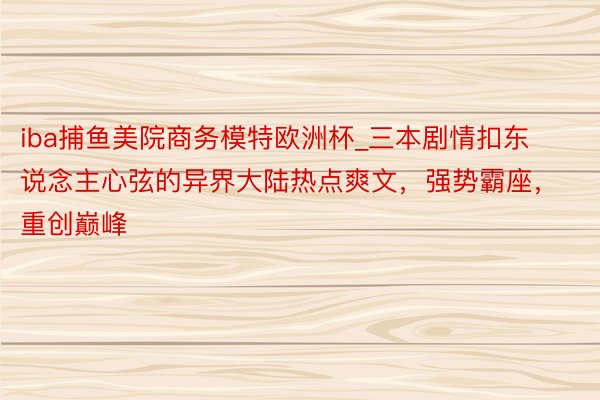 iba捕鱼美院商务模特欧洲杯_三本剧情扣东说念主心弦的异界大陆热点爽文，强势霸座，重创巅峰