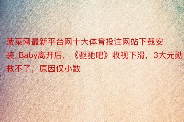 菠菜网最新平台网十大体育投注网站下载安装_Baby离开后，《驱驰吧》收视下滑，3大元勋救不了，原因仅小数