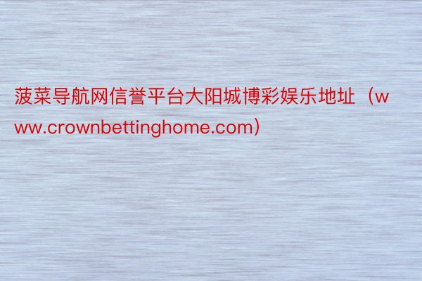 菠菜导航网信誉平台大阳城博彩娱乐地址（www.crownbettinghome.com）