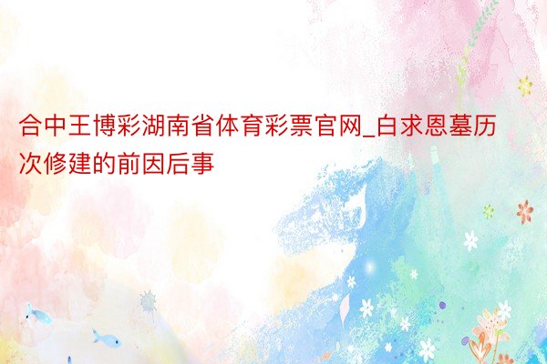 合中王博彩湖南省体育彩票官网_白求恩墓历次修建的前因后事