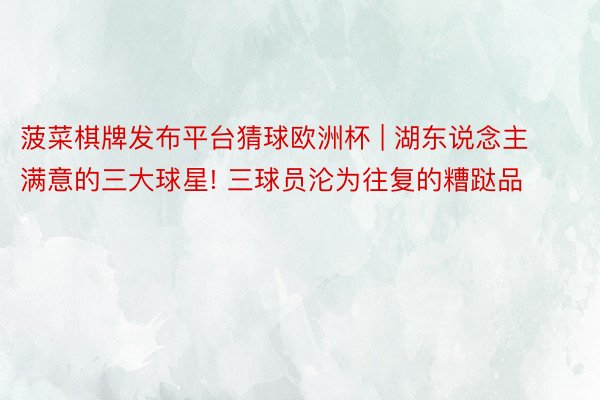 菠菜棋牌发布平台猜球欧洲杯 | 湖东说念主满意的三大球星! 三球员沦为往复的糟跶品