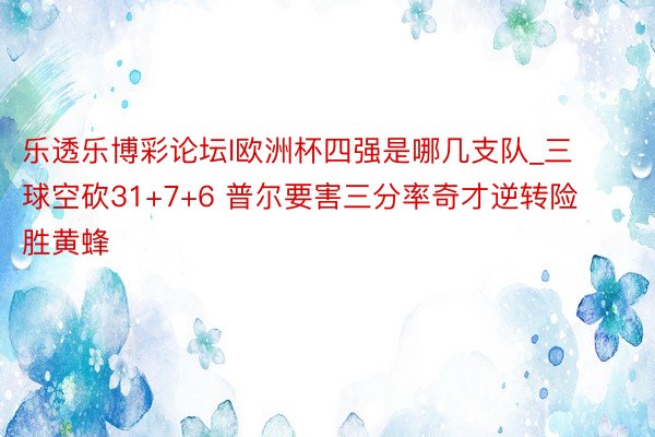 乐透乐博彩论坛l欧洲杯四强是哪几支队_三球空砍31+7+6 普尔要害三分率奇才逆转险胜黄蜂