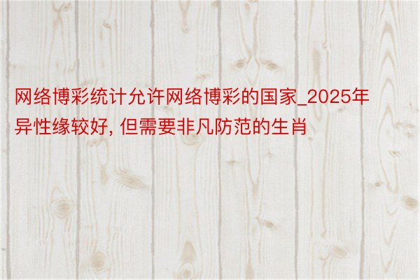 网络博彩统计允许网络博彩的国家_2025年异性缘较好, 但需要非凡防范的生肖