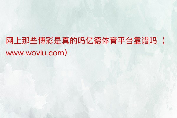 网上那些博彩是真的吗亿德体育平台靠谱吗（www.wovlu.com）