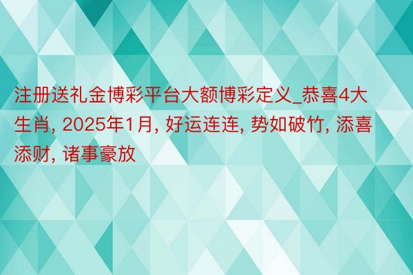 注册送礼金博彩平台大额博彩定义_恭喜4大生肖, 2025年1月, 好运连连, 势如破竹, 添喜添财, 诸事豪放