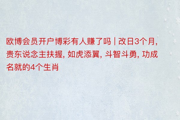 欧博会员开户博彩有人赚了吗 | 改日3个月, 贵东说念主扶握, 如虎添翼, 斗智斗勇, 功成名就的4个生肖