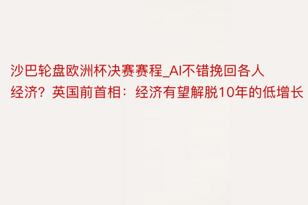 沙巴轮盘欧洲杯决赛赛程_AI不错挽回各人经济？英国前首相：经济有望解脱10年的低增长