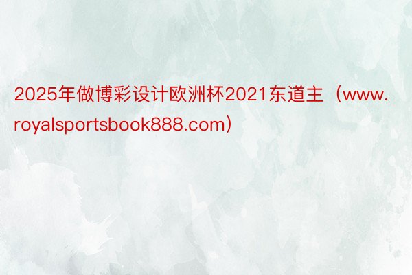 2025年做博彩设计欧洲杯2021东道主（www.royalsportsbook888.com）